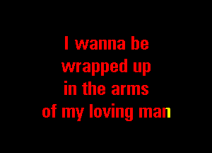 I wanna be
wrapped up

in the arms
of my loving man