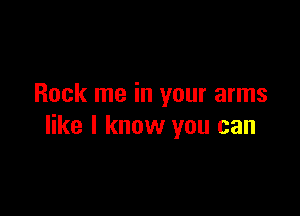 Rock me in your arms

like I know you can