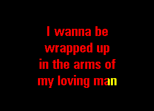 I wanna be
wrapped up

in the arms of
my loving man