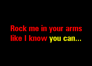Rock me in your arms

like I know you can...