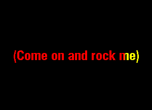 (Come on and rock me)