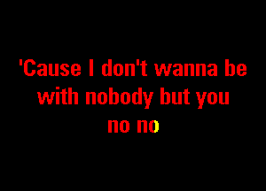 'Cause I don't wanna be

with nobody but you
no no