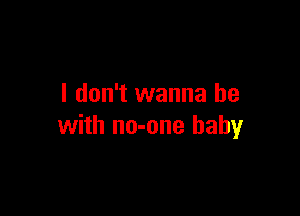 I don't wanna be

with no-one baby