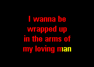 I wanna be
wrapped up

in the arms of
my loving man