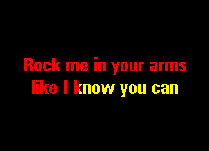 Rock me in your arms

like I know you can