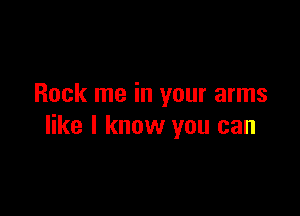 Rock me in your arms

like I know you can