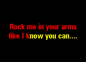 Rock me in your arms

like I know you can....