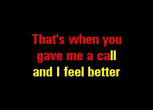 That's when you

gave me a call
and I feel better
