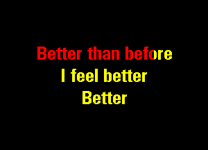 Better than before

I feel better
Better