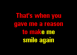 That's when you
gave me a reason

to make me
smile again