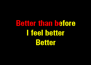 Better than before

I feel better
Better