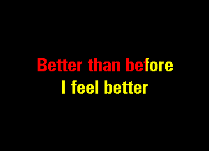 Better than before

I feel better