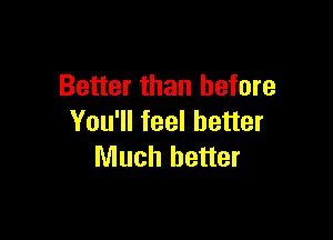 Better than before

You'll feel better
Much better