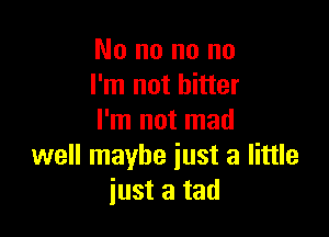 No no no no
I'm not bitter

I'm not mad
well maybe just a little
just a tad