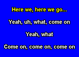 Here we, here we go...

Yeah, uh, what, come on
Yeah, what

Come on, come on, come on