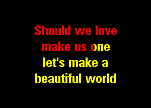 Should we love
make us one

let's make a
beautiful world