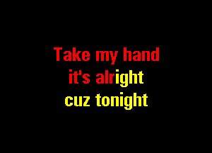 Take my hand

it's alright
cuz tonight