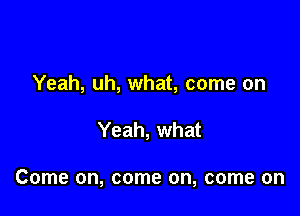 Yeah, uh, what, come on

Yeah, what

Come on, come on, come on