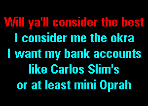 Will ya'll consider the best
I consider me the okra
I want my bank accounts
like Carlos Slim's
or at least mini Oprah