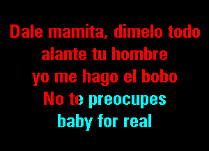 Dale mamita, dimelo todo
alante tu hombre
yo me hago el hobo
No te preocupes
baby for real