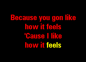 Because you gon like
how it feels

'Cause I like
how it feels