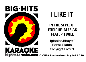 BIG'HITS
.7 q I LIKE IT

IN THE STYLE OF
E RlIlUE IGLESIAS
FEAT. PITBULL

L A lglesialehayat!
Perezlm'chie

WOKE Copyright Control

blghnskaraokc.com o CIDA P'oducliOIs m, mi 2010