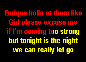 Enrique holla at them like
Girl please excuse me
if I'm coming too strong
but tonight is the night
we can really let go