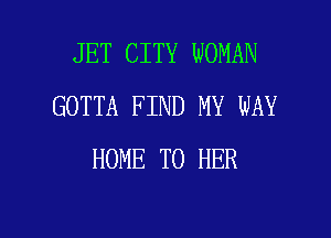 JET CITY WOMAN
GOTTA FIND MY WAY
HOME T0 HER

g