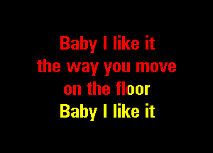 Baby I like it
the way you move

on the floor
Baby I like it