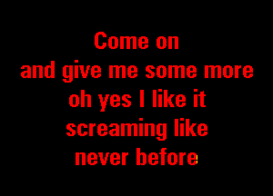 Come on
and give me some more

oh yes I like it
screaming like
never before