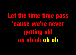 Let the time time pass
'cause we're never

getting old
no oh oh oh oh