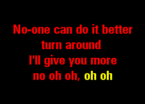 No-one can do it better
turn around

I'll give you more
no oh oh, oh oh