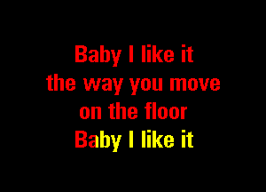 Baby I like it
the way you move

on the floor
Baby I like it