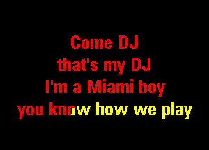 Come DJ
that's my DJ

I'm a Miami boy
you know how we play