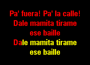 Pa' fuera! Pa' la calle!
Dale mamita tirame
ese haille
Dale mamita tirame
ese haille