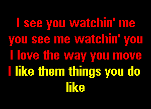 I see you watchin' me
you see me watchin' you
I love the way you move
I like them things you do

like