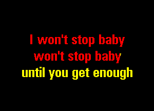 I won't stop baby

won't stop baby
until you get enough