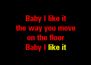 Baby I like it
the way you move

on the floor
Baby I like it