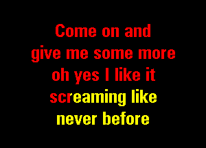 Come on and
give me some more

oh yes I like it
screaming like
never before