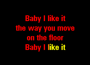 Baby I like it
the way you move

on the floor
Baby I like it