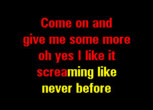 Come on and
give me some more

oh yes I like it
screaming like
never before