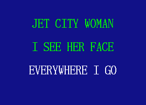 JET CITY WOMAN
I SEE HER FACE
EVERYWHERE I GO

g