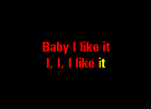 Baby I like it

I, l. I like it