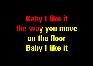 Baby I like it
the way you move

on the floor
Baby I like it