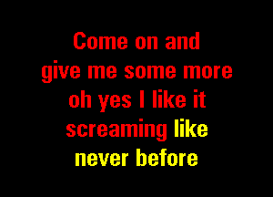 Come on and
give me some more

oh yes I like it
screaming like
never before