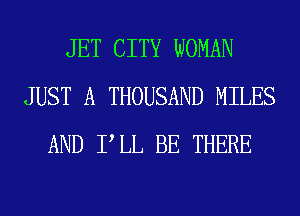 JET CITY WOMAN
JUST A THOUSAND MILES
AND PLL BE THERE