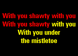 With you shawty with you
With you shawty with you
With you under
the mistletoe