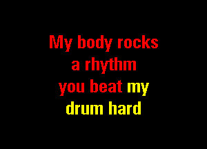 My body rocks
a rhythm

you beat my
drum hard