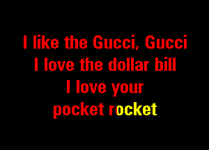 I like the Gucci, Gucci
I love the dollar bill

I love your
pocketrocket