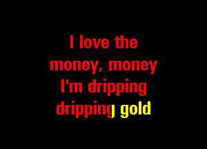 I love the
money. money

I'm dripping
dripping gold